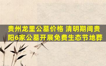 贵州龙里公墓价格 清明期间贵阳6家公墓开展免费生态节地葬
